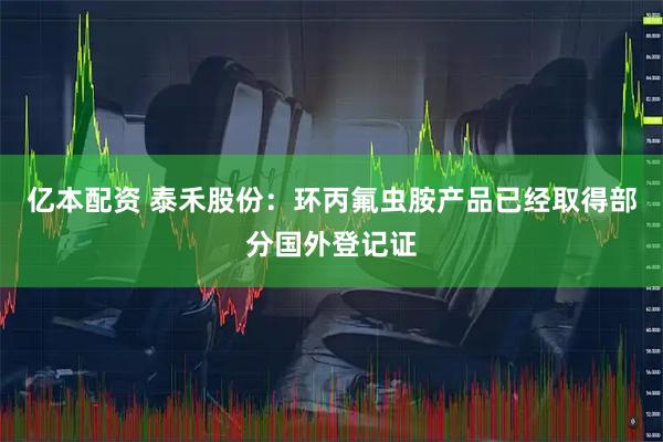 亿本配资 泰禾股份：环丙氟虫胺产品已经取得部分国外登记证