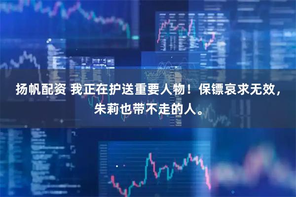 扬帆配资 我正在护送重要人物！保镖哀求无效，朱莉也带不走的人。