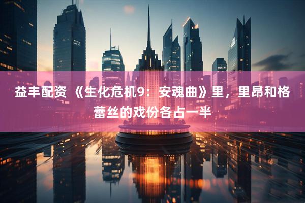 益丰配资 《生化危机9：安魂曲》里，里昂和格蕾丝的戏份各占一半