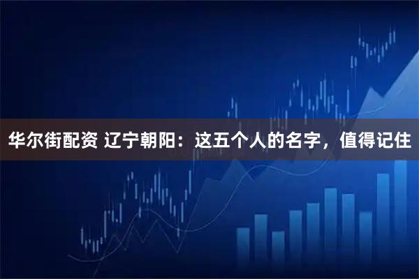 华尔街配资 辽宁朝阳：这五个人的名字，值得记住